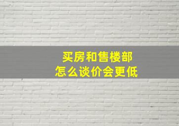 买房和售楼部怎么谈价会更低