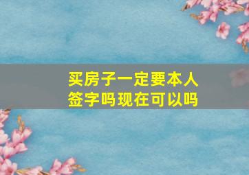 买房子一定要本人签字吗现在可以吗