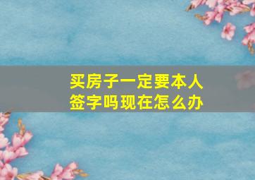 买房子一定要本人签字吗现在怎么办