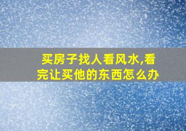 买房子找人看风水,看完让买他的东西怎么办