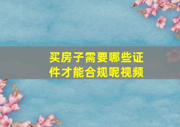 买房子需要哪些证件才能合规呢视频