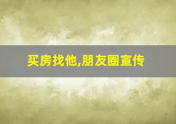 买房找他,朋友圈宣传