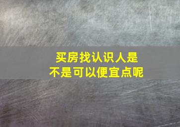 买房找认识人是不是可以便宜点呢