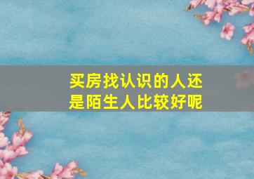 买房找认识的人还是陌生人比较好呢