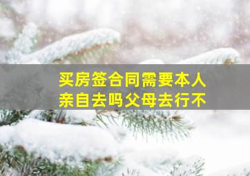 买房签合同需要本人亲自去吗父母去行不