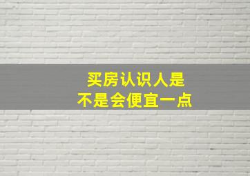 买房认识人是不是会便宜一点