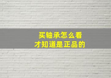 买轴承怎么看才知道是正品的