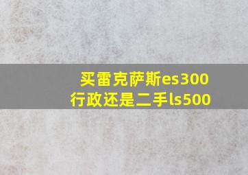 买雷克萨斯es300行政还是二手ls500