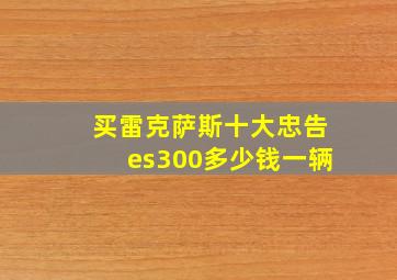 买雷克萨斯十大忠告es300多少钱一辆