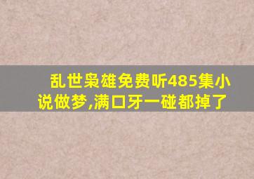 乱世枭雄免费听485集小说做梦,满口牙一碰都掉了