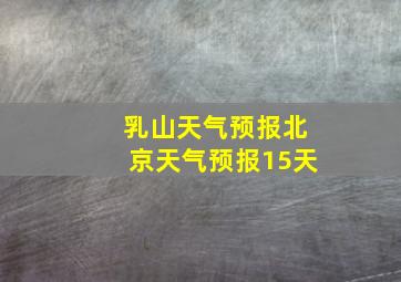 乳山天气预报北京天气预报15天