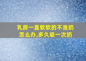 乳房一直软软的不涨奶怎么办,多久吸一次奶