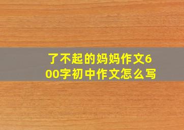 了不起的妈妈作文600字初中作文怎么写