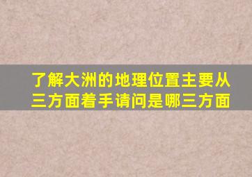 了解大洲的地理位置主要从三方面着手请问是哪三方面