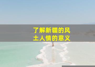 了解新疆的风土人情的意义