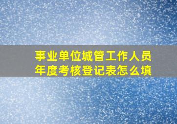 事业单位城管工作人员年度考核登记表怎么填