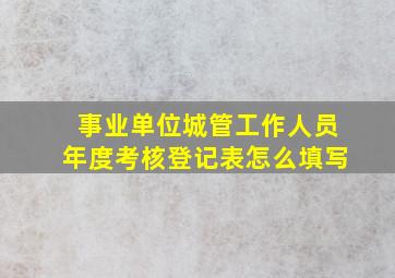 事业单位城管工作人员年度考核登记表怎么填写