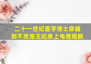 二十一世纪医学博士穿越到不受宠王妃身上电视短剧