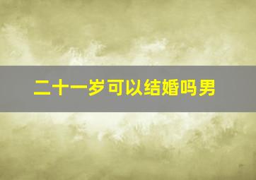 二十一岁可以结婚吗男