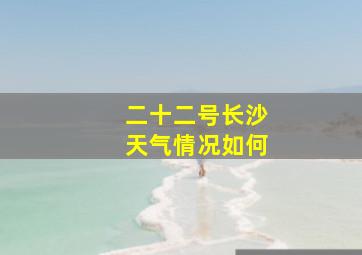 二十二号长沙天气情况如何