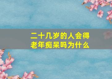 二十几岁的人会得老年痴呆吗为什么