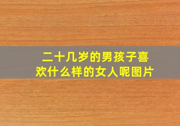 二十几岁的男孩子喜欢什么样的女人呢图片