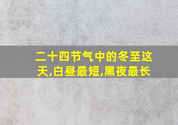 二十四节气中的冬至这天,白昼最短,黑夜最长