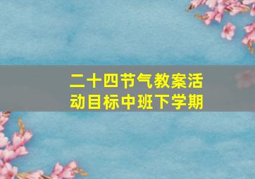 二十四节气教案活动目标中班下学期