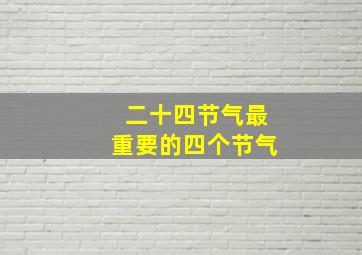 二十四节气最重要的四个节气