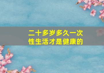 二十多岁多久一次性生活才是健康的