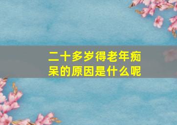 二十多岁得老年痴呆的原因是什么呢