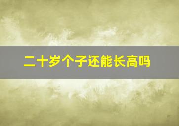 二十岁个子还能长高吗