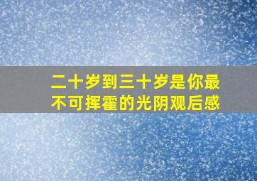 二十岁到三十岁是你最不可挥霍的光阴观后感