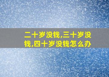 二十岁没钱,三十岁没钱,四十岁没钱怎么办