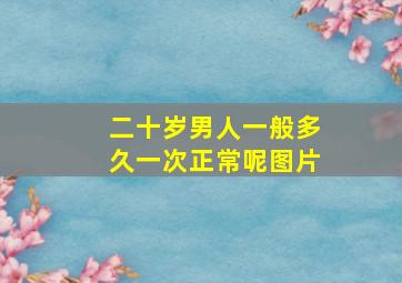 二十岁男人一般多久一次正常呢图片