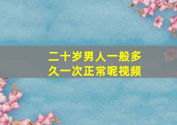 二十岁男人一般多久一次正常呢视频