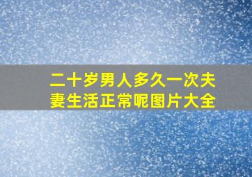 二十岁男人多久一次夫妻生活正常呢图片大全