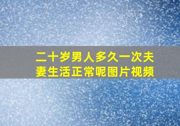 二十岁男人多久一次夫妻生活正常呢图片视频