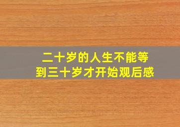 二十岁的人生不能等到三十岁才开始观后感