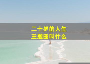 二十岁的人生主题曲叫什么