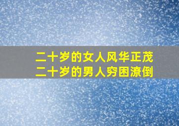 二十岁的女人风华正茂二十岁的男人穷困潦倒