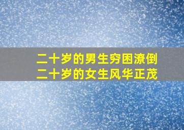 二十岁的男生穷困潦倒二十岁的女生风华正茂