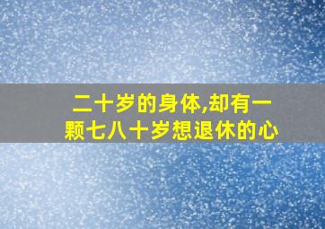 二十岁的身体,却有一颗七八十岁想退休的心