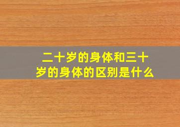 二十岁的身体和三十岁的身体的区别是什么