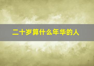 二十岁算什么年华的人