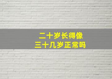 二十岁长得像三十几岁正常吗