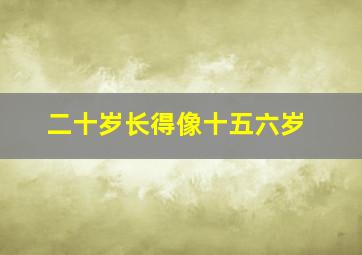 二十岁长得像十五六岁