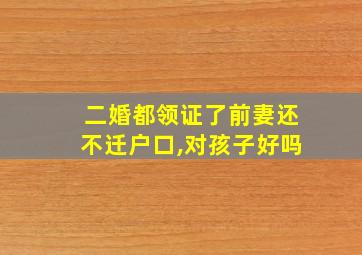 二婚都领证了前妻还不迁户口,对孩子好吗