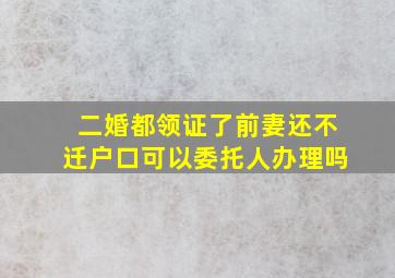 二婚都领证了前妻还不迁户口可以委托人办理吗