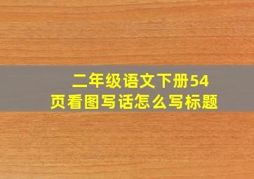 二年级语文下册54页看图写话怎么写标题